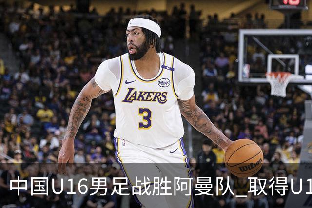 中国U16男足战胜阿曼队 取得U17海湾杯两连胜