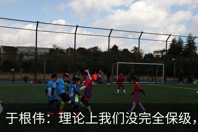 于根伟：理论上我们没完全保级，高兴之余要打好最后两场比赛