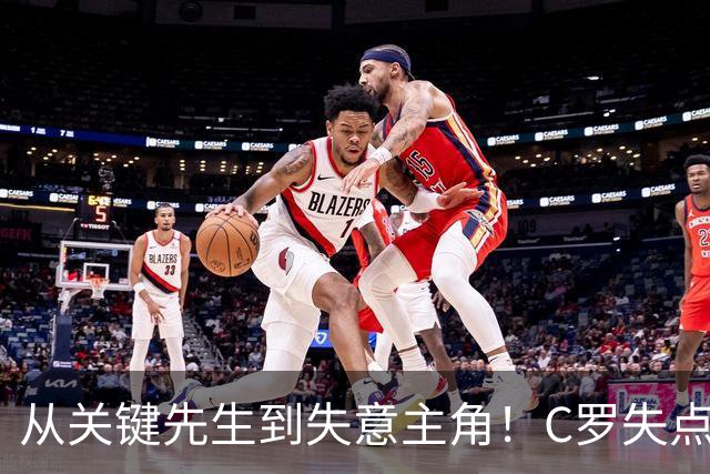 从关键先生到失意主角！C罗失点+空门打飞，全场最差暴露老化危机