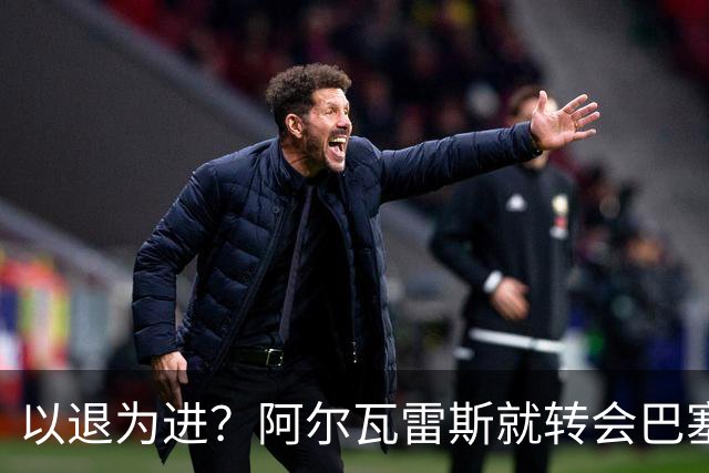 以退为进？阿尔瓦雷斯就转会巴塞罗那闹剧向马德里竞技球迷道歉
