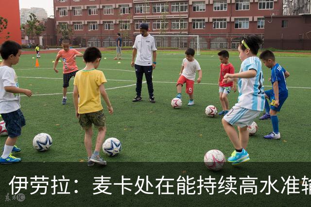 伊劳拉：麦卡处在能持续高水准输出阶段 赫拉芬贝赫可能踢右后卫