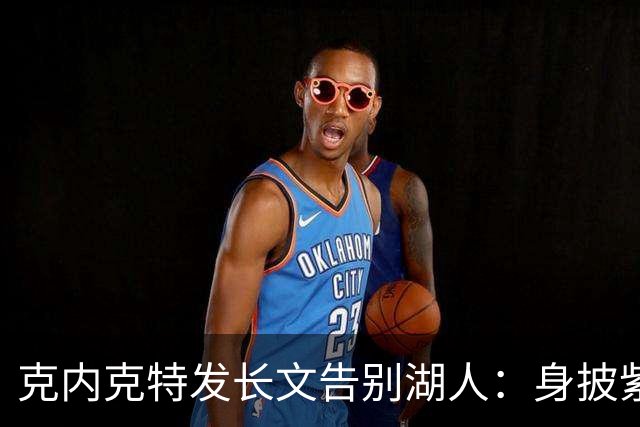 克内克特发长文告别湖人：身披紫金战袍是荣幸！这不是故事的终点