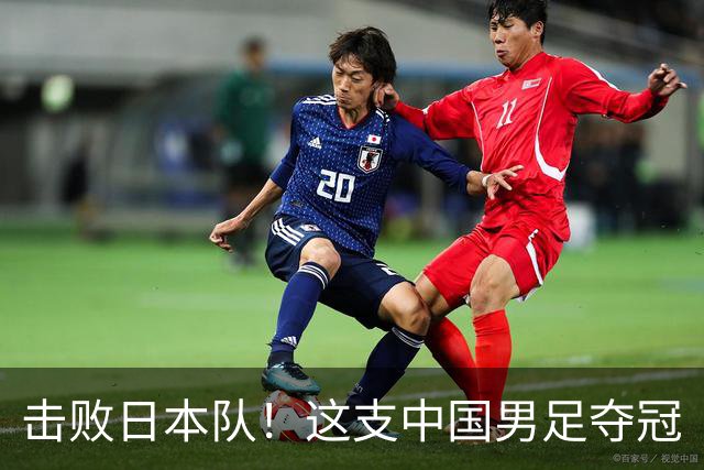 击败日本队！这支中国男足夺冠