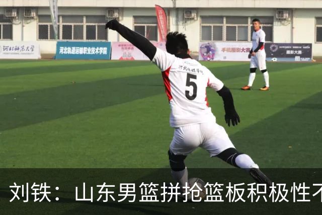 刘铁：山东男篮拼抢篮板积极性不够 进攻端分工不清晰