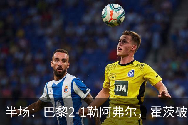 半场：巴黎2-1勒阿弗尔，霍茨破门，阿什拉夫传射