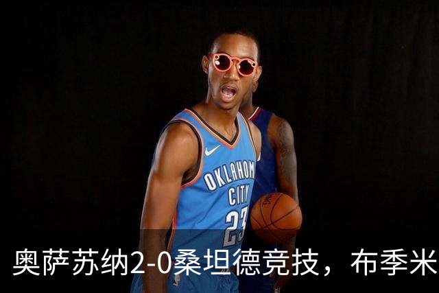 奥萨苏纳2-0桑坦德竞技，布季米尔破门，奥桑贝拉锁定胜局