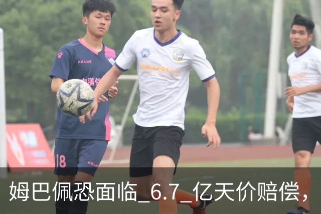 姆巴佩恐面临 6.7 亿天价赔偿，一夜崩塌！