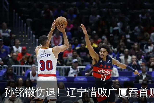 孙铭徽伤退！辽宁惜败广厦吞首败 威尔斯战旧主狂轰36+7+5
