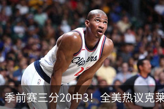 季前赛三分20中3！全美热议克莱：成热火最大麻烦 生涯恐怕已走到头