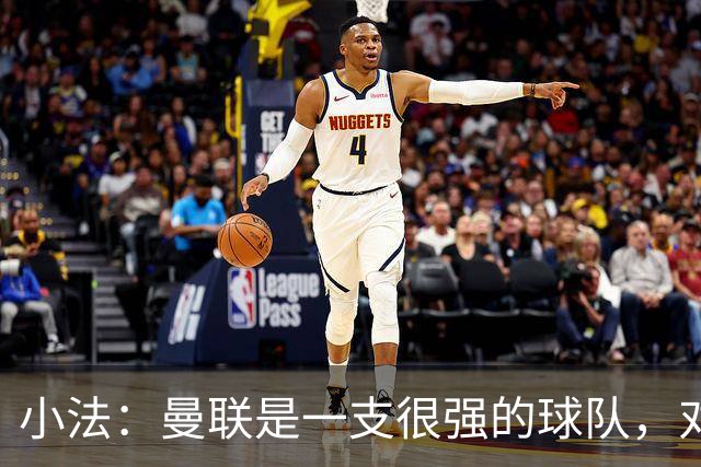 小法：曼联是一支很强的球队，对阵他们是梦想成真，认真准备