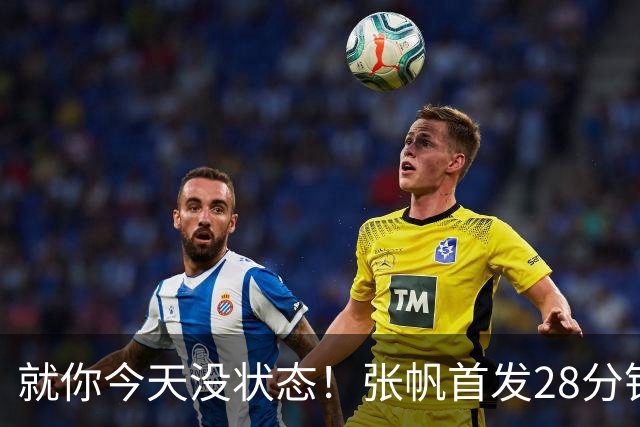 就你今天没状态！张帆首发28分钟 6中1仅拿2分&还有3失误
