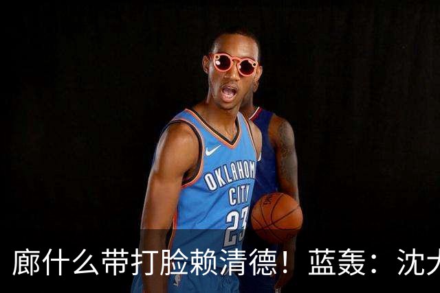 廊什么带打脸赖清德！蓝轰：沈大草包