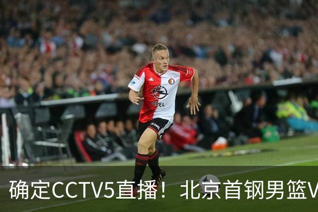 确定CCTV5直播！北京首钢男篮VS广东，胡明轩求突破，周琦迎挑战，央视今晚这场真不普通