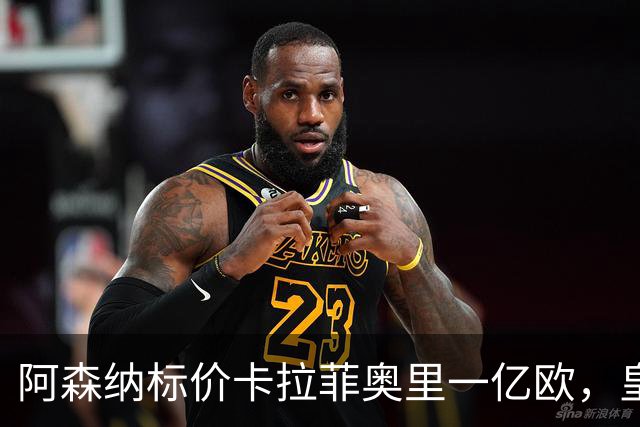 阿森纳标价卡拉菲奥里一亿欧，皇马彻底死心？战术价值引热议