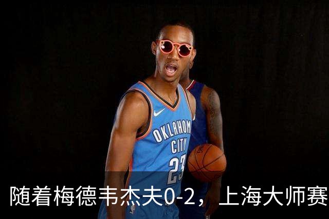 随着梅德韦杰夫0-2，上海大师赛决赛2席诞生：无世界前十选手