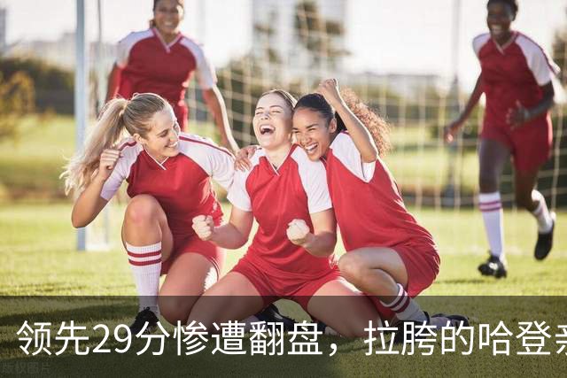 领先29分惨遭翻盘，拉胯的哈登亲手背锅！76人展现恐怖下限