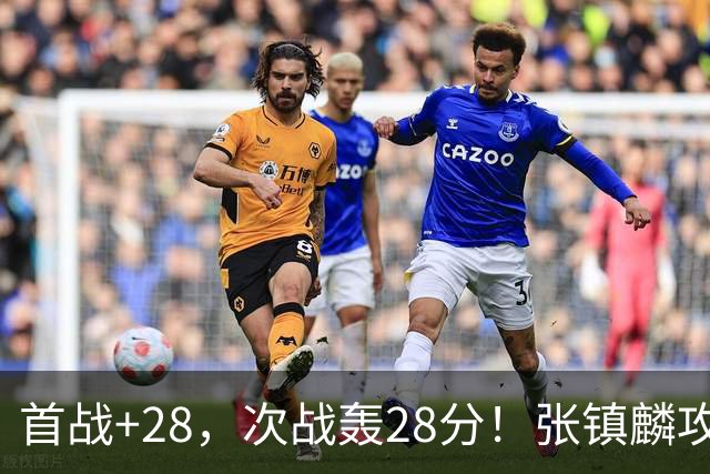 首战+28，次战轰28分！张镇麟攻防抢镜，难怪上海愿给四年顶薪