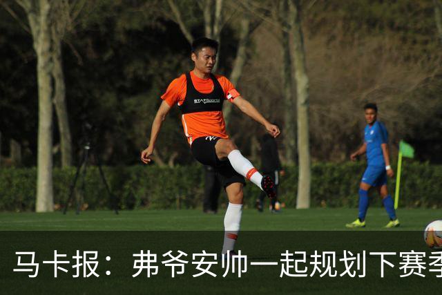 马卡报：弗爷安帅一起规划下赛季 先卖球员再引援
