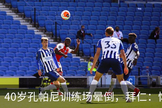 40岁孔帕尼训练场晕倒，拜仁：恢复要按周算