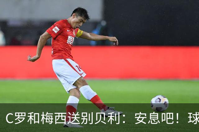 C罗和梅西送别贝利：安息吧！球王