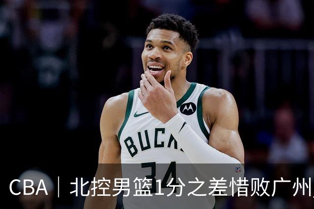 CBA｜北控男篮1分之差惜败广州 错失三连胜