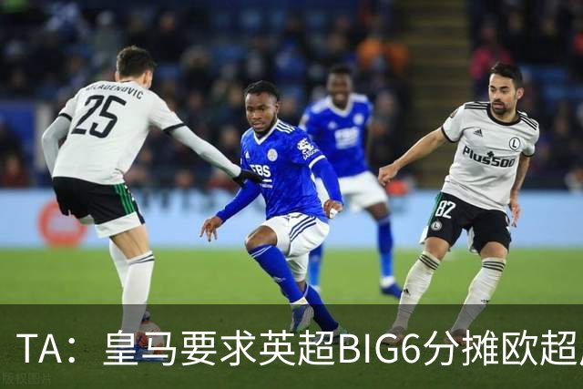 TA：皇马要求英超BIG6分摊欧超成本，总费用或高达8000万欧
