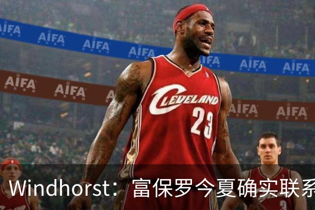 Windhorst：富保罗今夏确实联系过尼克斯运营总裁探讨詹姆斯加盟